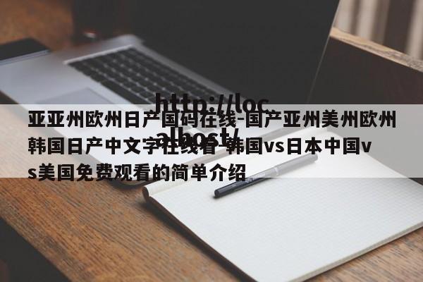 亚亚州欧州日产国码在线-国产亚州美州欧州韩国日产中文字在线看-韩国vs日本中国vs美国免费观看的简单介绍