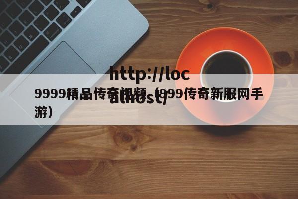 9999精品传奇视频(999传奇新服网手游)