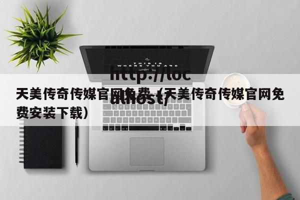 天美传奇传媒官网免费(天美传奇传媒官网免费安装下载)