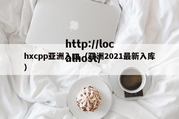 hxcpp亚洲入口(亚洲2021最新入库)